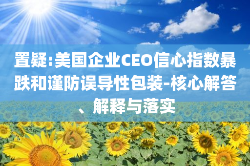 置疑:美國企業(yè)CEO信心指數(shù)暴跌和謹防誤導性包裝-核心解答、解釋與落實
