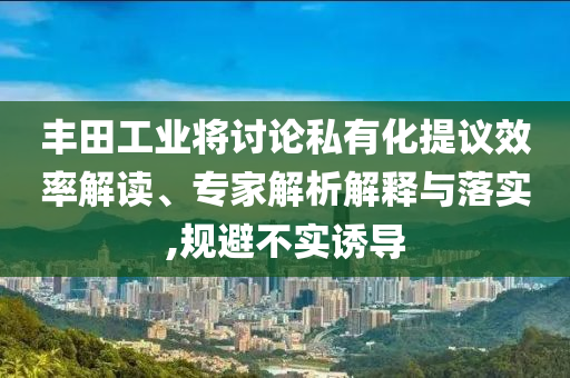 豐田工業(yè)將討論私有化提議效率解讀、專家解析解釋與落實(shí),規(guī)避不實(shí)誘導(dǎo)