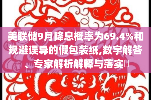美聯(lián)儲(chǔ)9月降息概率為69.4%和規(guī)避誤導(dǎo)的假包裝紙,數(shù)字解答、專家解析解釋與落實(shí)?