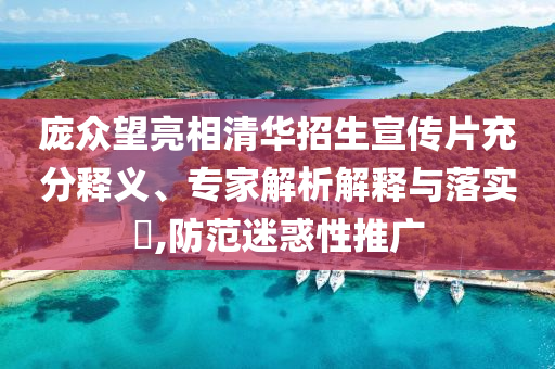 龐眾望亮相清華招生宣傳片充分釋義、專家解析解釋與落實(shí)?,防范迷惑性推廣