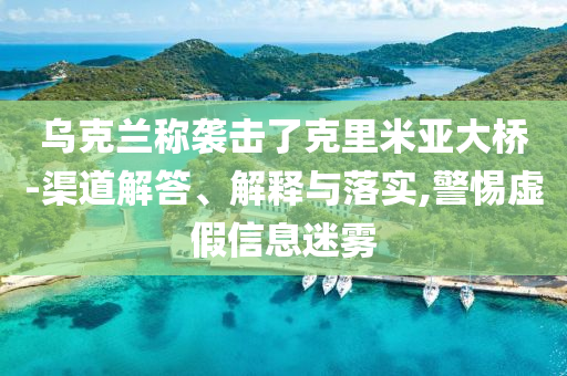 烏克蘭稱襲擊了克里米亞大橋-渠道解答、解釋與落實(shí),警惕虛假信息迷霧