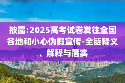 披露:2025高考試卷發(fā)往全國各地和小心偽假宣傳-全鏈釋義、解釋與落實