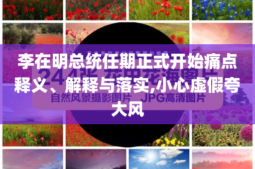 李在明總統任期正式開始痛點釋義、解釋與落實,小心虛假夸大風