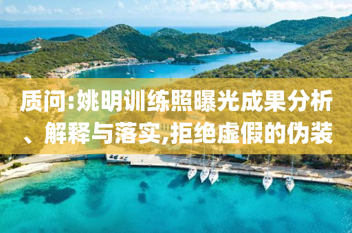 質(zhì)問:姚明訓(xùn)練照曝光成果分析、解釋與落實,拒絕虛假的偽裝