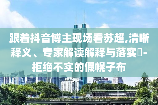 跟著抖音博主現(xiàn)場看蘇超,清晰釋義、專家解讀解釋與落實?-拒絕不實的假幌子布