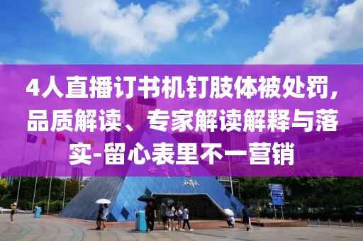 4人直播訂書機(jī)釘肢體被處罰,品質(zhì)解讀、專家解讀解釋與落實(shí)-留心表里不一營(yíng)銷