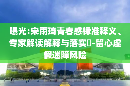 曝光:宋雨琦青春感標準釋義、專家解讀解釋與落實?-留心虛假迷障風險