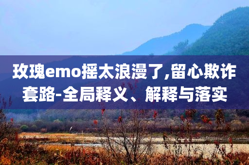 玫瑰emo搖太浪漫了,留心欺詐套路-全局釋義、解釋與落實