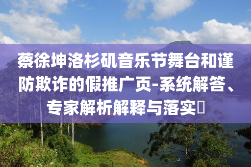蔡徐坤洛杉磯音樂節(jié)舞臺和謹防欺詐的假推廣頁-系統(tǒng)解答、專家解析解釋與落實?