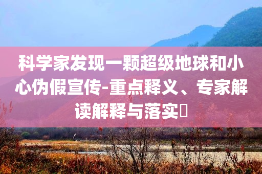 科學(xué)家發(fā)現(xiàn)一顆超級地球和小心偽假宣傳-重點釋義、專家解讀解釋與落實?