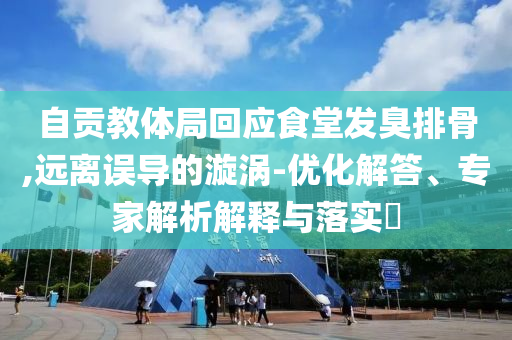 自貢教體局回應(yīng)食堂發(fā)臭排骨,遠(yuǎn)離誤導(dǎo)的漩渦-優(yōu)化解答、專家解析解釋與落實(shí)?