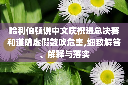 哈利伯頓說中文慶祝進總決賽和謹防虛假鼓吹危害,細致解答、解釋與落實