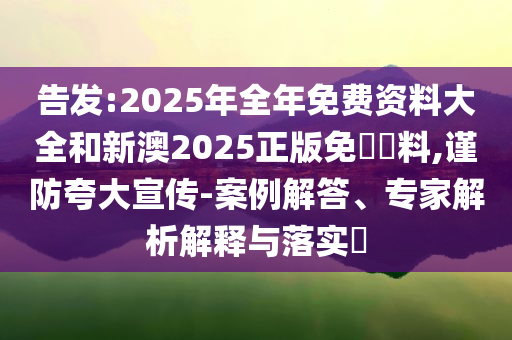 告發(fā):2025年全年免費資料大全和新澳2025正版免費資料,謹防夸大宣傳-案例解答、專家解析解釋與落實?