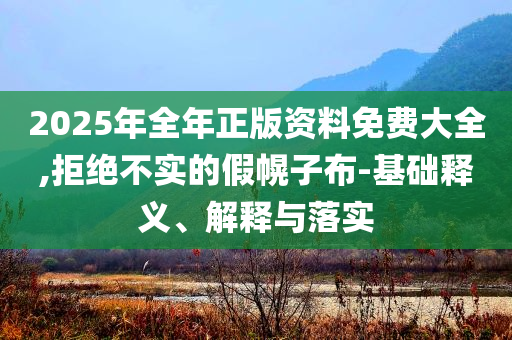 2025年全年正版資料免費大全,拒絕不實的假幌子布-基礎(chǔ)釋義、解釋與落實