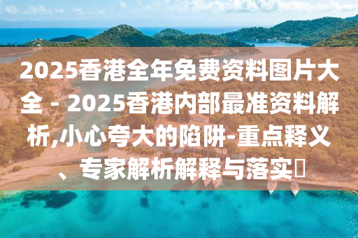 2025香港全年免費資料圖片大全 - 2025香港內(nèi)部最準(zhǔn)資料解析,小心夸大的陷阱-重點釋義、專家解析解釋與落實?
