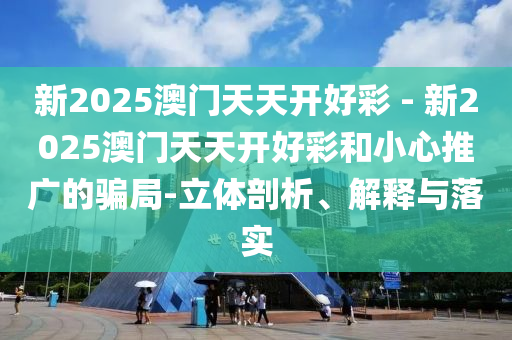 新2025澳門天天開好彩 - 新2025澳門天天開好彩和小心推廣的騙局-立體剖析、解釋與落實(shí)