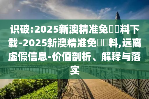 識(shí)破:2025新澳精準(zhǔn)免費(fèi)資料下載-2025新澳精準(zhǔn)免費(fèi)資料,遠(yuǎn)離虛假信息-價(jià)值剖析、解釋與落實(shí)