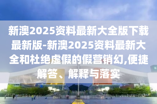 新澳2025資料最新大全版下載最新版-新澳2025資料最新大全和杜絕虛假的假營(yíng)銷幻,便捷解答、解釋與落實(shí)
