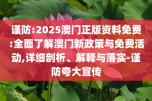 謹(jǐn)防:2025澳門正版資料免費(fèi):全面了解澳門新政策與免費(fèi)活動(dòng),詳細(xì)剖析、解釋與落實(shí)-謹(jǐn)防夸大宣傳