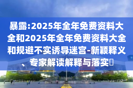 暴露:2025年全年免費(fèi)資料大全和2025年全年免費(fèi)資料大全和規(guī)避不實(shí)誘導(dǎo)迷宮-新穎釋義、專家解讀解釋與落實(shí)?