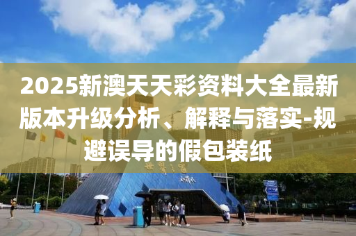 2025新澳天天彩資料大全最新版本升級分析、解釋與落實-規(guī)避誤導的假包裝紙