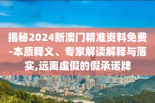揭秘2024新澳門精準資料免費-本質釋義、專家解讀解釋與落實,遠離虛假的假承諾牌