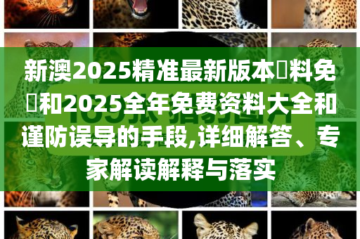 新澳2025精準最新版本資料免費和2025全年免費資料大全和謹防誤導的手段,詳細解答、專家解讀解釋與落實