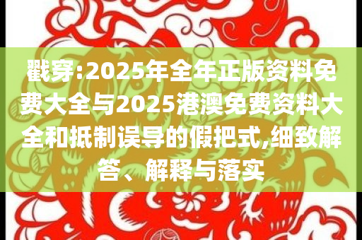戳穿:2025年全年正版資料免費大全與2025港澳免費資料大全和抵制誤導的假把式,細致解答、解釋與落實
