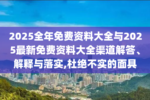 2025全年免費資料大全與2025最新免費資料大全渠道解答、解釋與落實,杜絕不實的面具