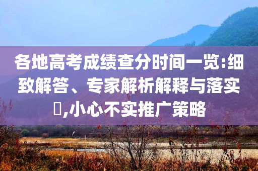 各地高考成績查分時(shí)間一覽:細(xì)致解答、專家解析解釋與落實(shí)?,小心不實(shí)推廣策略
