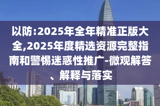 以防:2025年全年精準(zhǔn)正版大全,2025年度精選資源完整指南和警惕迷惑性推廣-微觀解答、解釋與落實