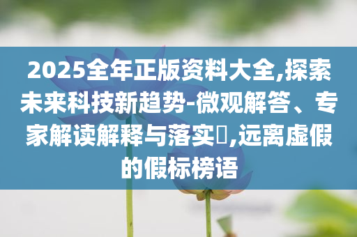 2025全年正版資料大全,探索未來科技新趨勢-微觀解答、專家解讀解釋與落實?,遠(yuǎn)離虛假的假標(biāo)榜語