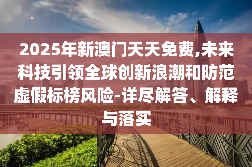 2025年新澳門天天免費,未來科技引領(lǐng)全球創(chuàng)新浪潮和防范虛假標(biāo)榜風(fēng)險-詳盡解答、解釋與落實