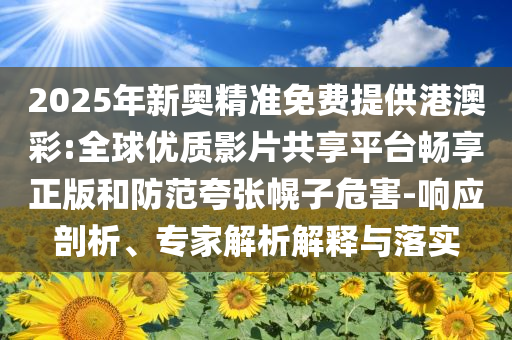 2025年新奧精準(zhǔn)免費提供港澳彩:全球優(yōu)質(zhì)影片共享平臺暢享正版和防范夸張幌子危害-響應(yīng)剖析、專家解析解釋與落實