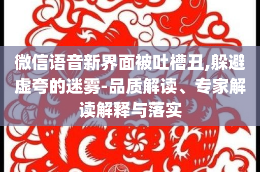 微信語音新界面被吐槽丑,躲避虛夸的迷霧-品質(zhì)解讀、專家解讀解釋與落實(shí)