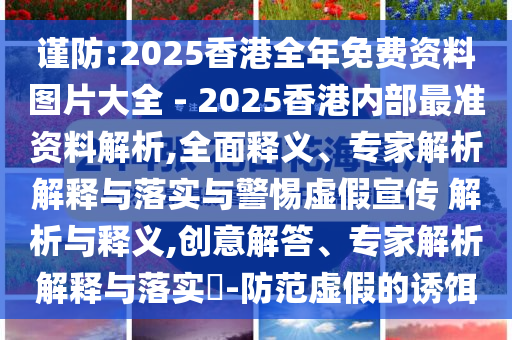 謹(jǐn)防:2025香港全年免費(fèi)資料圖片大全 - 2025香港內(nèi)部最準(zhǔn)資料解析,全面釋義、專家解析解釋與落實(shí)與警惕虛假宣傳 解析與釋義,創(chuàng)意解答、專家解析解釋與落實(shí)?-防范虛假的誘餌