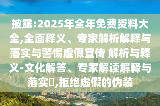 披露:2025年全年免費(fèi)資料大全,全面釋義、專家解析解釋與落實(shí)與警惕虛假宣傳 解析與釋義-文化解答、專家解讀解釋與落實(shí)?,拒絕虛假的偽裝