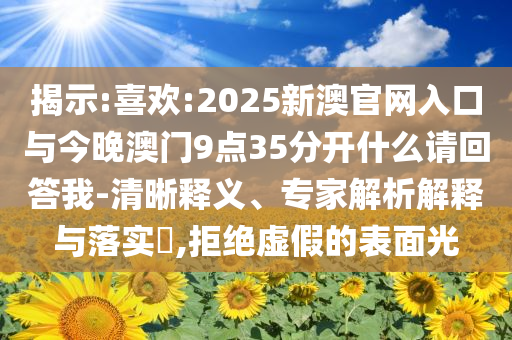 揭示:喜歡:2025新澳官網(wǎng)入口與今晚澳門9點(diǎn)35分開什么請(qǐng)回答我-清晰釋義、專家解析解釋與落實(shí)?,拒絕虛假的表面光