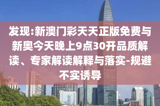 發(fā)現(xiàn):新澳門彩天天正版免費(fèi)與新奧今天晚上9點(diǎn)30開品質(zhì)解讀、專家解讀解釋與落實(shí)-規(guī)避不實(shí)誘導(dǎo)