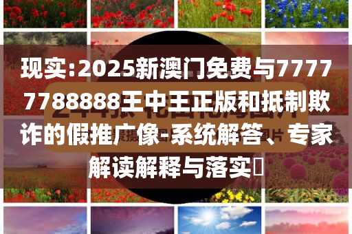 現(xiàn)實(shí):2025新澳門免費(fèi)與77777788888王中王正版和抵制欺詐的假推廣像-系統(tǒng)解答、專家解讀解釋與落實(shí)?