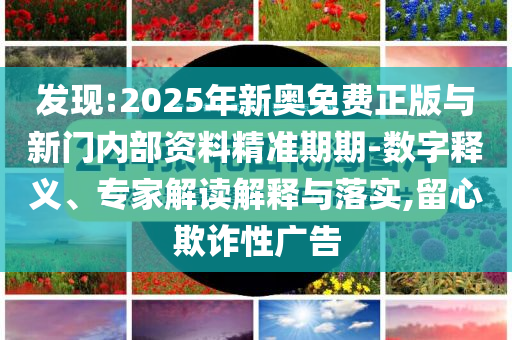 發(fā)現(xiàn):2025年新奧免費(fèi)正版與新門內(nèi)部資料精準(zhǔn)期期-數(shù)字釋義、專家解讀解釋與落實(shí),留心欺詐性廣告
