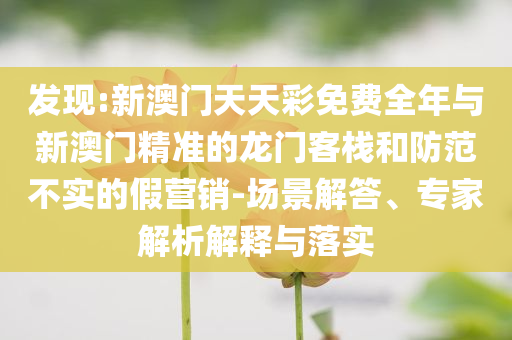 發(fā)現(xiàn):新澳門天天彩免費(fèi)全年與新澳門精準(zhǔn)的龍門客棧和防范不實(shí)的假營銷-場(chǎng)景解答、專家解析解釋與落實(shí)