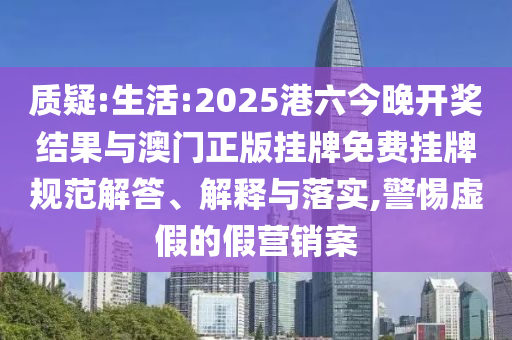 質(zhì)疑:生活:2025港六今晚開獎結(jié)果與澳門正版掛牌免費掛牌規(guī)范解答、解釋與落實,警惕虛假的假營銷案