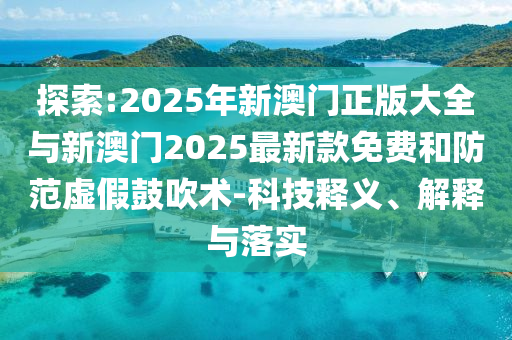 探索:2025年新澳門正版大全與新澳門2025最新款免費和防范虛假鼓吹術-科技釋義、解釋與落實