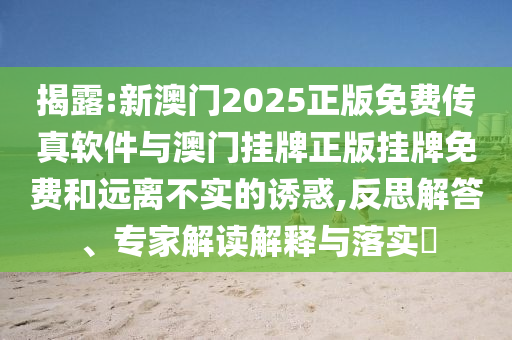 揭露:新澳門2025正版免費傳真軟件與澳門掛牌正版掛牌免費和遠離不實的誘惑,反思解答、專家解讀解釋與落實?