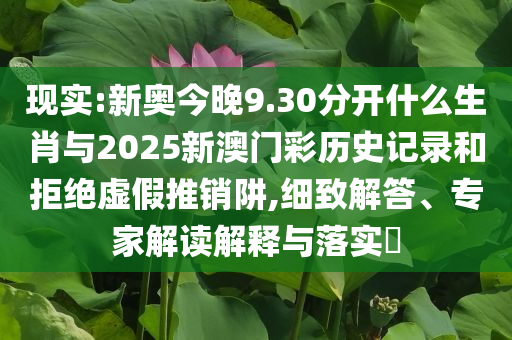 現(xiàn)實:新奧今晚9.30分開什么生肖與2025新澳門彩歷史記錄和拒絕虛假推銷阱,細致解答、專家解讀解釋與落實?