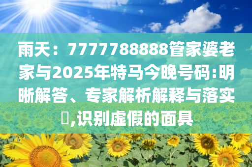 雨天：7777788888管家婆老家與2025年特馬今晚號碼:明晰解答、專家解析解釋與落實?,識別虛假的面具