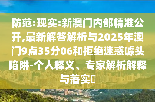 防范:現(xiàn)實:新澳門內(nèi)部精準公開,最新解答解析與2025年澳門9點35分06和拒絕迷惑噱頭陷阱-個人釋義、專家解析解釋與落實?