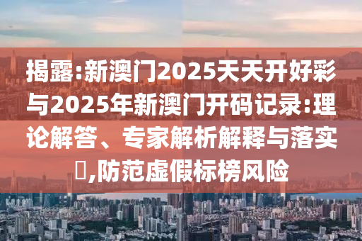 揭露:新澳門2025天天開好彩與2025年新澳門開碼記錄:理論解答、專家解析解釋與落實(shí)?,防范虛假標(biāo)榜風(fēng)險(xiǎn)