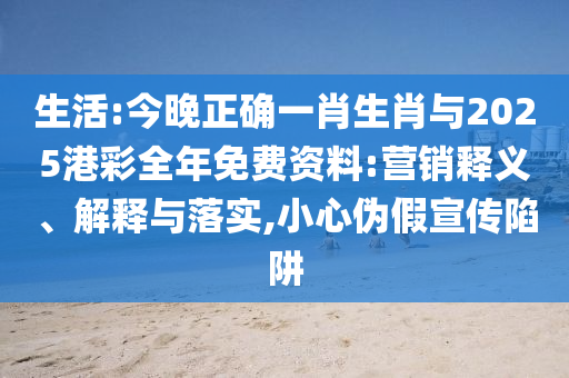 生活:今晚正確一肖生肖與2025港彩全年免費(fèi)資料:營銷釋義、解釋與落實(shí),小心偽假宣傳陷阱